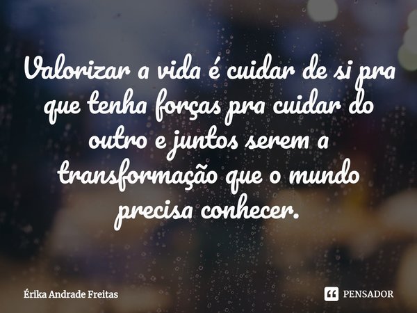 ⁠Valorizar a vida é cuidar de si pra que tenha forças pra cuidar do outro e juntos serem a transformação que o mundo precisa conhecer.... Frase de Érika Andrade Freitas.