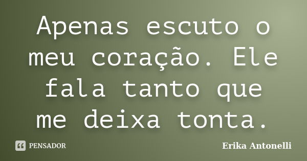 Apenas escuto o meu coração. Ele fala tanto que me deixa tonta.... Frase de Erika Antonelli.