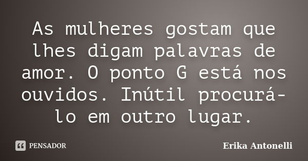 As mulheres gostam que lhes digam palavras de amor. O ponto G está nos ouvidos. Inútil procurá-lo em outro lugar.... Frase de Erika Antonelli.