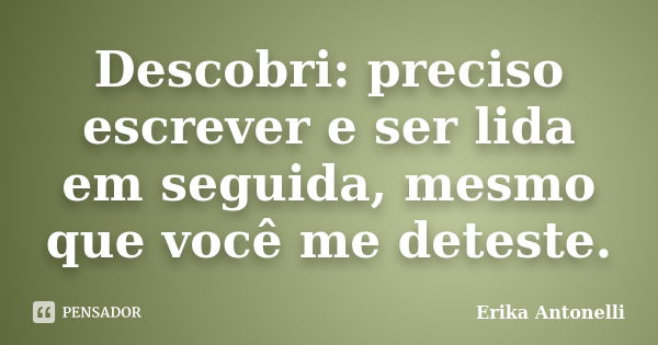 Descobri: preciso escrever e ser lida em seguida, mesmo que você me deteste.... Frase de Erika Antonelli.