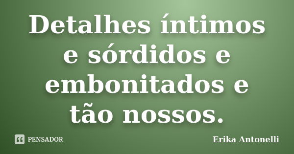 Detalhes íntimos e sórdidos e embonitados e tão nossos.... Frase de Erika Antonelli.