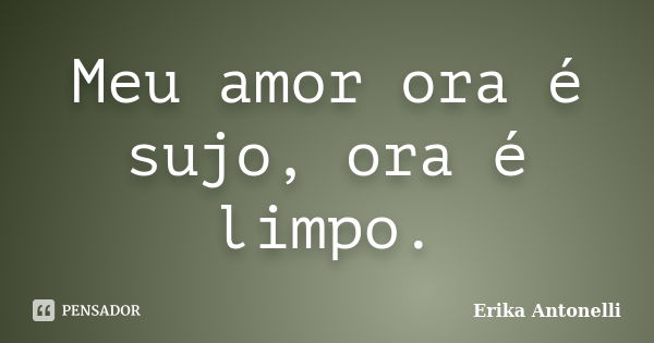 Meu amor ora é sujo, ora é limpo.... Frase de Erika Antonelli.