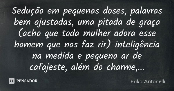 Sedução em pequenas doses, palavras bem ajustadas, uma pitada de graça (acho que toda mulher adora esse homem que nos faz rir) inteligência na medida e pequeno ... Frase de Erika Antonelli.