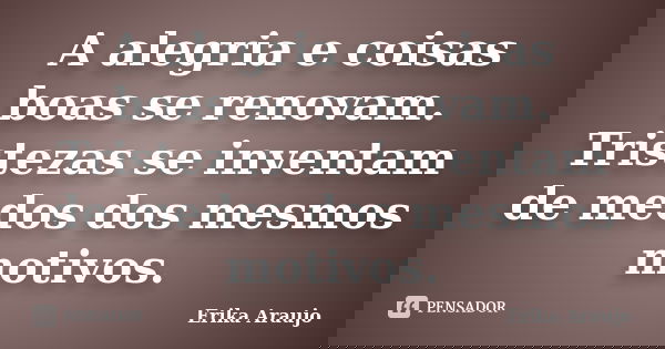 A alegria e coisas boas se renovam. Tristezas se inventam de medos dos mesmos motivos.... Frase de Erika Araujo.