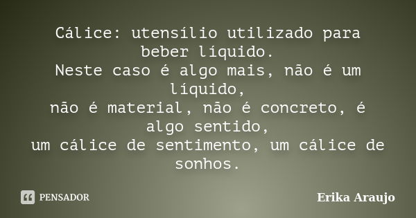 Cálice: utensílio utilizado para beber líquido. Neste caso é algo mais, não é um líquido, não é material, não é concreto, é algo sentido, um cálice de sentiment... Frase de Erika Araujo.