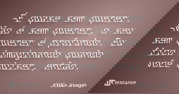 -É quase sem querer. -Não é sem querer, o seu sem querer é profundo. Eu fico imaginando quando você quiser, então.... Frase de Erika Araujo.