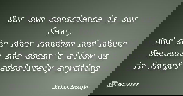Our own conscience is our fear, And she does condemn and abuse Because she doesn’t allow us to forget absolutely anything... Frase de Erika Araujo.