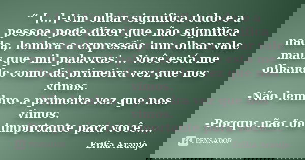 “ [...]-Um olhar significa tudo e a pessoa pode dizer que não significa nada, lembra a expressão 'um olhar vale mais que mil palavras'... Você está me olhando c... Frase de Erika Araujo.