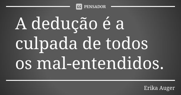 A dedução é a culpada de todos os mal-entendidos.... Frase de Erika Auger.