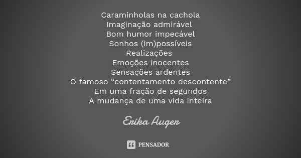 Caraminholas na cachola Imaginação admirável Bom humor impecável Sonhos (im)possíveis Realizações Emoções inocentes Sensações ardentes O famoso “contentamento d... Frase de Erika Auger.