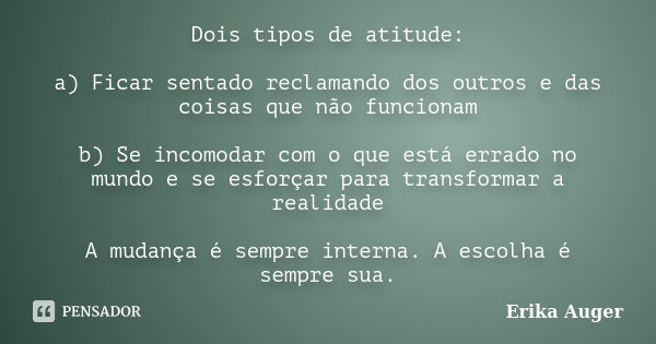 Dois tipos de atitude: a) Ficar sentado reclamando dos outros e das coisas que não funcionam b) Se incomodar com o que está errado no mundo e se esforçar para t... Frase de Erika Auger.