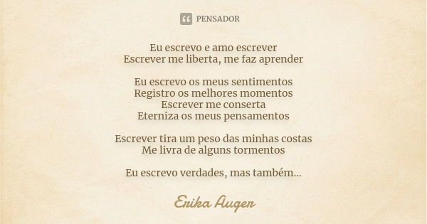 Eu escrevo e amo escrever Escrever me liberta, me faz aprender Eu escrevo os meus sentimentos Registro os melhores momentos Escrever me conserta Eterniza os meu... Frase de Erika Auger.