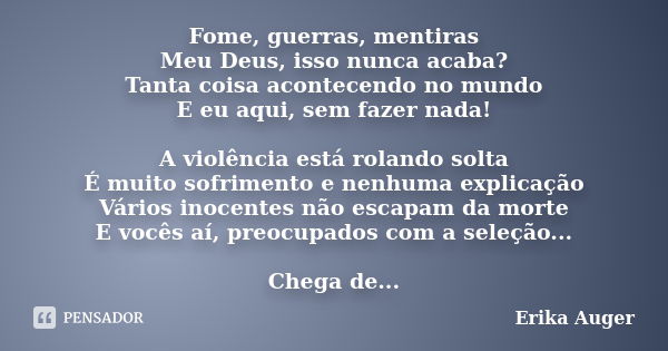 Fome, guerras, mentiras Meu Deus, isso nunca acaba? Tanta coisa acontecendo no mundo E eu aqui, sem fazer nada! A violência está rolando solta É muito sofriment... Frase de Erika Auger.