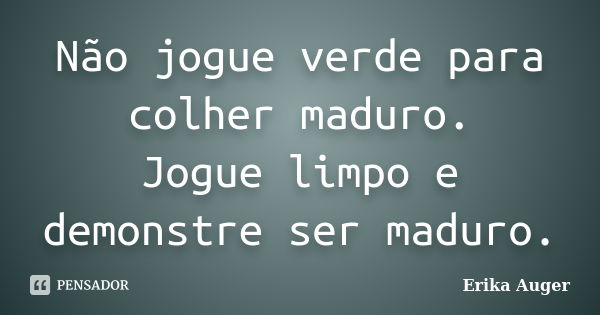 Não jogue verde para colher maduro. Jogue limpo e demonstre ser maduro.... Frase de Erika Auger.