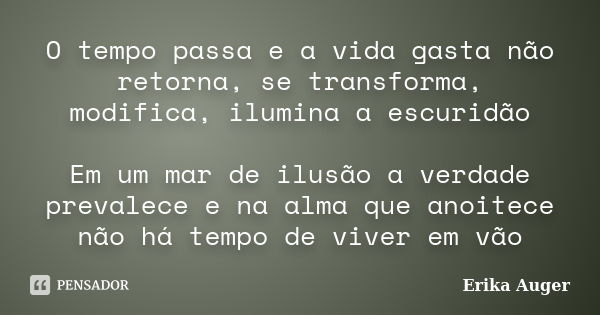 O tempo passa e a vida gasta não retorna, se transforma, modifica, ilumina a escuridão Em um mar de ilusão a verdade prevalece e na alma que anoitece não há tem... Frase de Erika Auger.