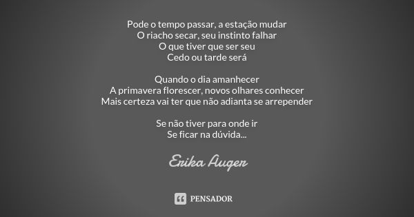 Pode o tempo passar, a estação mudar O riacho secar, seu instinto falhar O que tiver que ser seu Cedo ou tarde será Quando o dia amanhecer A primavera florescer... Frase de Erika Auger.