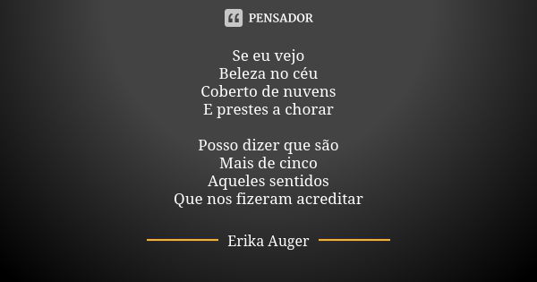 Se eu vejo Beleza no céu Coberto de nuvens E prestes a chorar Posso dizer que são Mais de cinco Aqueles sentidos Que nos fizeram acreditar... Frase de Erika Auger.