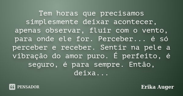 Tem horas que precisamos simplesmente deixar acontecer, apenas observar, fluir com o vento, para onde ele for. Perceber... é só perceber e receber. Sentir na pe... Frase de Erika Auger.