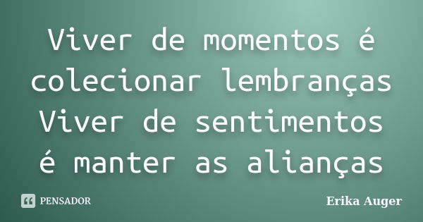 Viver de momentos é colecionar lembranças Viver de sentimentos é manter as alianças... Frase de Erika Auger.