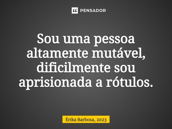 ⁠Sou uma pessoa altamente mutável, dificilmente sou aprisionada a rótulos.... Frase de Érika Barbosa, 2023.