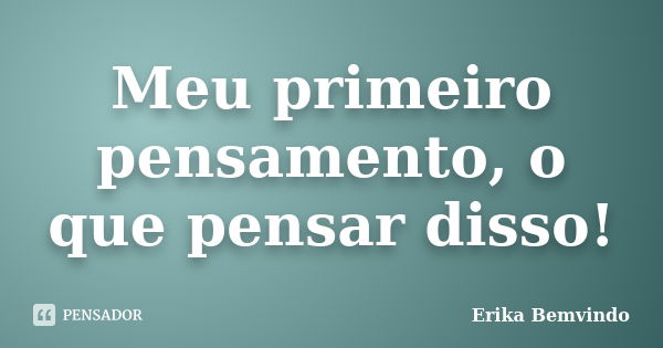 Meu primeiro pensamento, o que pensar disso!... Frase de Erika Bemvindo.