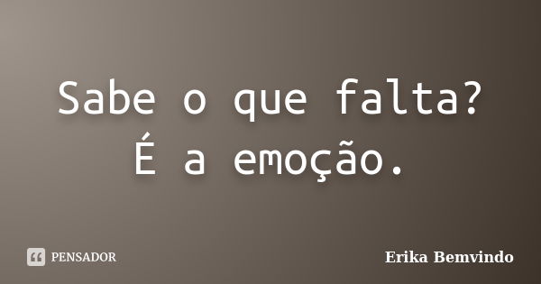 Sabe o que falta? É a emoção.... Frase de Erika Bemvindo.