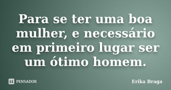 Para se ter uma boa mulher, e necessário em primeiro lugar ser um ótimo homem.... Frase de Erika Braga.