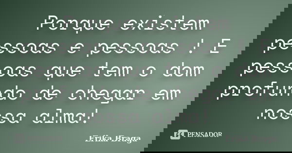 Porque existem pessoas e pessoas ! E pessoas que tem o dom profundo de chegar em nossa alma!... Frase de Erika Braga.