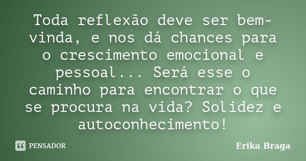 Toda reflexão deve ser bem-vinda, e nos dá chances para o crescimento emocional e pessoal... Será esse o caminho para encontrar o que se procura na vida? Solide... Frase de Erika Braga.