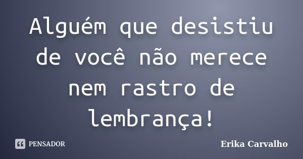 Alguém que desistiu de você não merece nem rastro de lembrança!... Frase de Erika Carvalho.