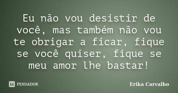 Eu não vou desistir de você, mas também não vou te obrigar a ficar, fique se você quiser, fique se meu amor lhe bastar!... Frase de Erika Carvalho.