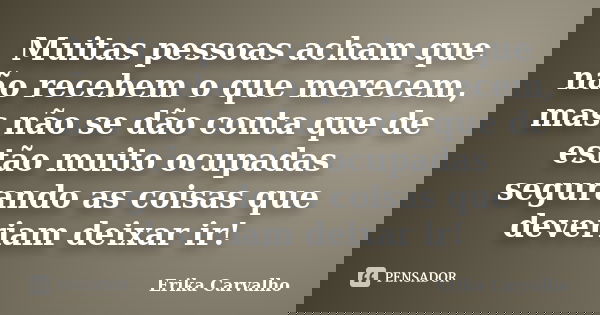 Muitas pessoas acham que não recebem o que merecem, mas não se dão conta que de estão muito ocupadas segurando as coisas que deveriam deixar ir!... Frase de Erika Carvalho.
