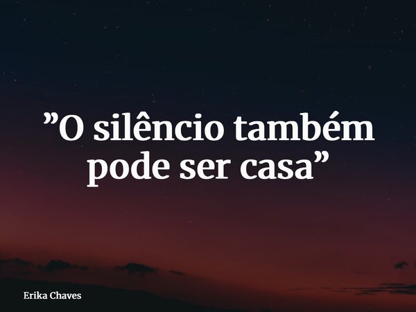 ⁠”O silêncio também pode ser casa”... Frase de Erika Chaves.