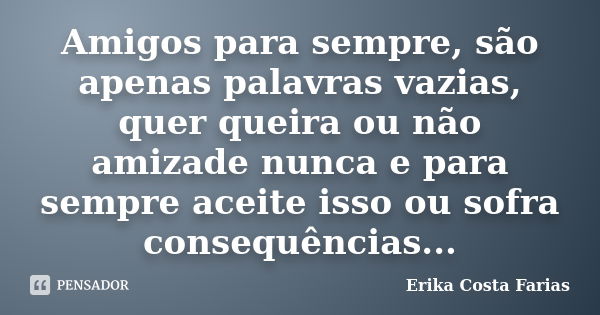 Amigos para sempre, são apenas palavras vazias, quer queira ou não amizade nunca e para sempre aceite isso ou sofra consequências...... Frase de Erika Costa Farias.