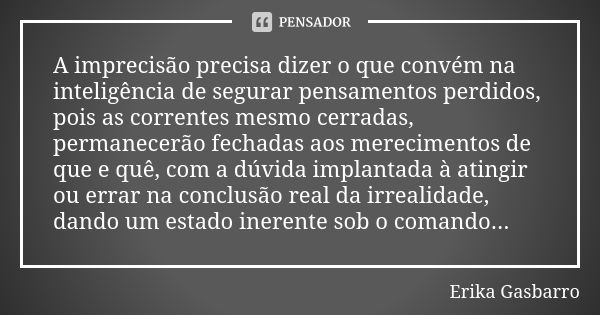 A imprecisão precisa dizer o que convém na inteligência de segurar pensamentos perdidos, pois as correntes mesmo cerradas, permanecerão fechadas aos merecimento... Frase de Erika Gasbarro.