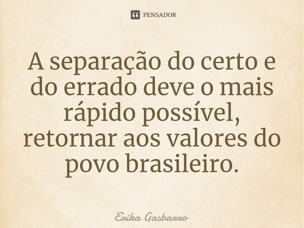 ⁠A separação do certo e do errado deve o mais rápido possível, retornar aos valores do povo brasileiro.... Frase de Erika Gasbarro.