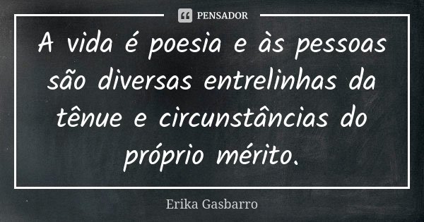 A vida é poesia e às pessoas são diversas entrelinhas da tênue e circunstâncias do próprio mérito.... Frase de Erika Gasbarro.