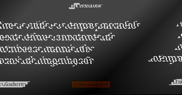 Ame a vida e o tempo paralelo nesta tênue constante da intrínseca mania dos atemporais da imaginação.... Frase de Erika Gasbarro.