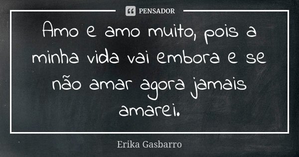 Amo e amo muito, pois a minha vida vai embora e se não amar agora jamais amarei.... Frase de Erika Gasbarro.
