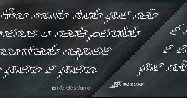 Amo muito tudo que não é menos o nada perdido e encontrado naquele que não quero e quero.... Frase de Erika Gasbarro.