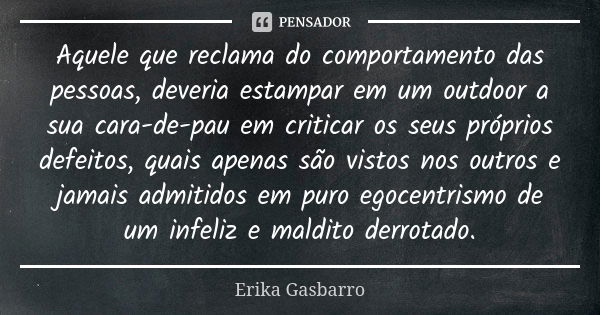 Aquele que reclama do comportamento das pessoas, deveria estampar em um outdoor a sua cara-de-pau em criticar os seus próprios defeitos, quais apenas são vistos... Frase de Erika Gasbarro.