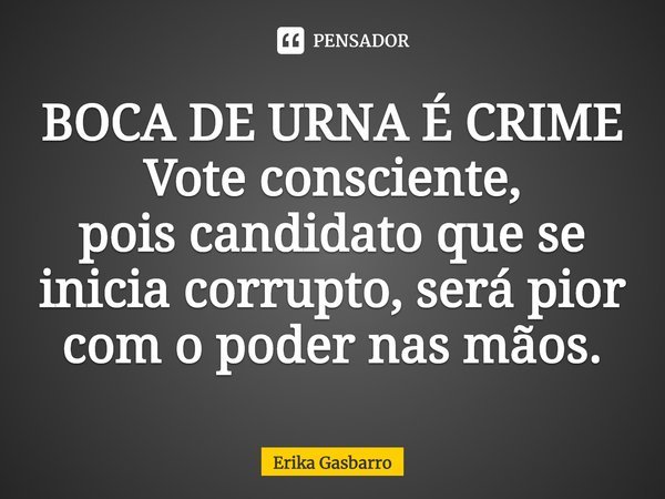 ⁠BOCA DE URNA É CRIME Vote consciente, pois candidato que se inicia corrupto será pior com o poder nas mãos.... Frase de Erika Gasbarro.