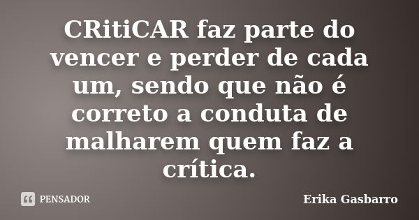 CRitiCAR faz parte do vencer e perder de cada um, sendo que não é correto a conduta de malharem quem faz a crítica.... Frase de Erika Gasbarro.