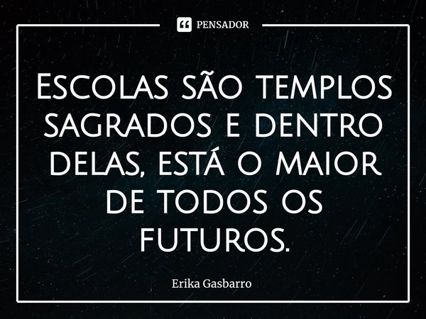 ⁠Escolas são templos sagrados e dentro delas, está o maior de todos os futuros.... Frase de Erika Gasbarro.