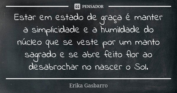 Estar em estado de graça é manter a simplicidade e a humildade do núcleo que se veste por um manto sagrado e se abre feito flor ao desabrochar no nascer o Sol.... Frase de Erika Gasbarro.