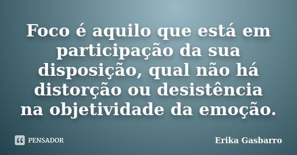 Foco é aquilo que está em participação da sua disposição, qual não há distorção ou desistência na objetividade da emoção.... Frase de Erika Gasbarro.