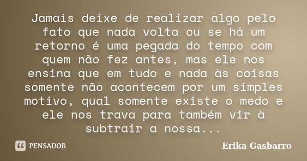 Jamais deixe de realizar algo pelo fato que nada volta ou se há um retorno é uma pegada do tempo com quem não fez antes, mas ele nos ensina que em tudo e nada à... Frase de Erika Gasbarro.