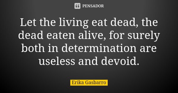 Let the living eat dead, the dead eaten alive, for surely both in determination are useless and devoid.... Frase de Erika Gasbarro.
