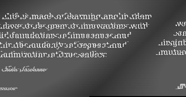 Life is made of learning and in them we have to be open to innovations with solid foundations of innocence and insight in the audacity of respect and mutual adm... Frase de Erika Gasbarro.