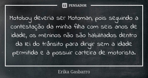 Motoboy deveria ser Motoman, pois seguindo a contestação da minha filha com seis anos de idade, os meninos não são habilitados dentro da lei do trânsito para di... Frase de Erika Gasbarro.